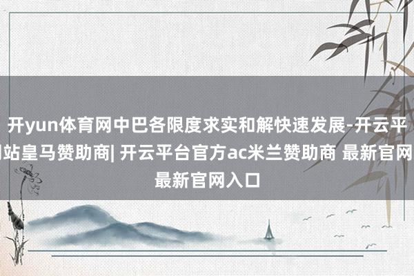 开yun体育网中巴各限度求实和解快速发展-开云平台网站皇马赞助商| 开云平台官方ac米兰赞助商 最新官网入口