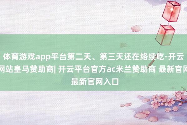 体育游戏app平台第二天、第三天还在络续吃-开云平台网站皇马赞助商| 开云平台官方ac米兰赞助商 最新官网入口