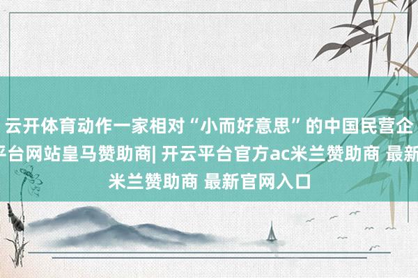 云开体育动作一家相对“小而好意思”的中国民营企业-开云平台网站皇马赞助商| 开云平台官方ac米兰赞助商 最新官网入口