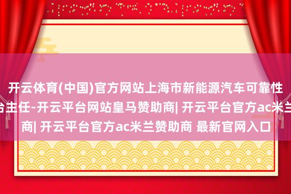 开云体育(中国)官方网站上海市新能源汽车可靠性评价寰球手艺服务平台主任-开云平台网站皇马赞助商| 开云平台官方ac米兰赞助商 最新官网入口