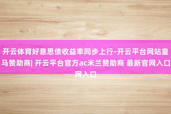开云体育好意思债收益率同步上行-开云平台网站皇马赞助商| 开云平台官方ac米兰赞助商 最新官网入口