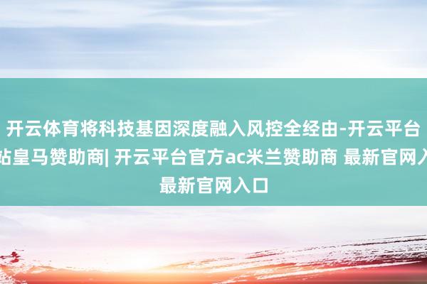 开云体育将科技基因深度融入风控全经由-开云平台网站皇马赞助商| 开云平台官方ac米兰赞助商 最新官网入口