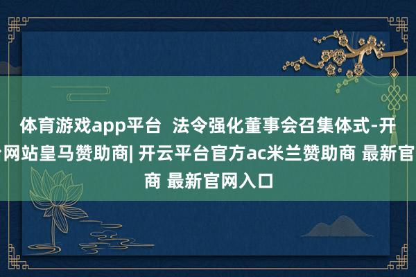体育游戏app平台  法令强化董事会召集体式-开云平台网站皇马赞助商| 开云平台官方ac米兰赞助商 最新官网入口