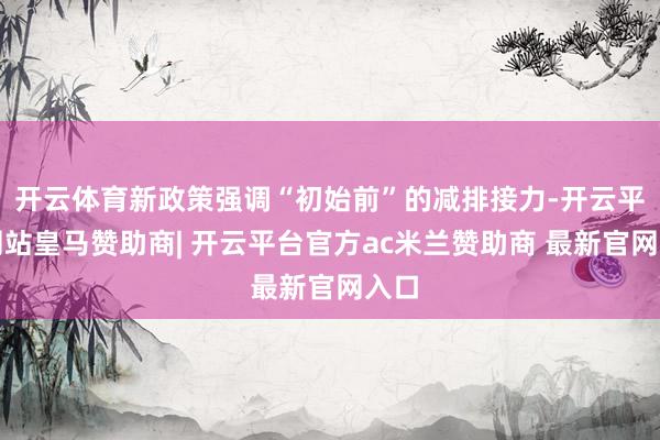 开云体育新政策强调“初始前”的减排接力-开云平台网站皇马赞助商| 开云平台官方ac米兰赞助商 最新官网入口