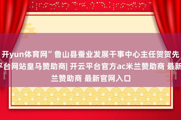 开yun体育网”鲁山县蚕业发展干事中心主任贺贺先容-开云平台网站皇马赞助商| 开云平台官方ac米兰赞助商 最新官网入口