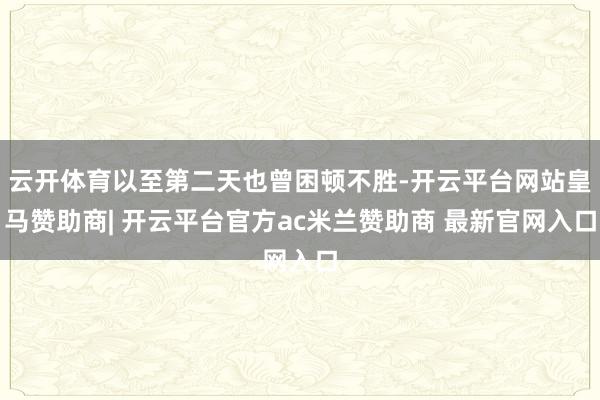 云开体育以至第二天也曾困顿不胜-开云平台网站皇马赞助商| 开云平台官方ac米兰赞助商 最新官网入口
