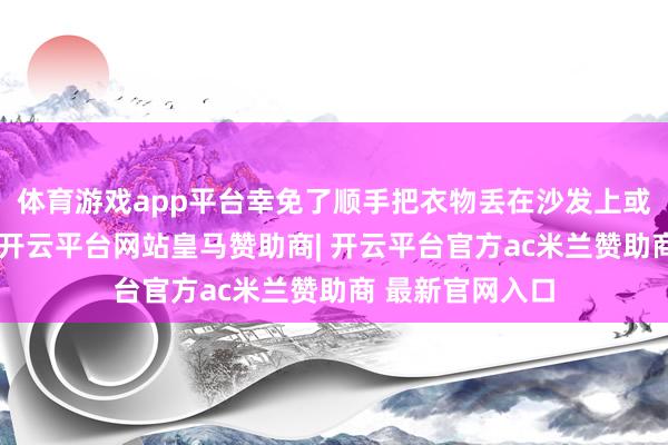 体育游戏app平台幸免了顺手把衣物丢在沙发上或椅子上的烦扰-开云平台网站皇马赞助商| 开云平台官方ac米兰赞助商 最新官网入口