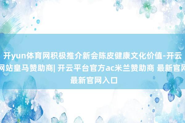 开yun体育网积极推介新会陈皮健康文化价值-开云平台网站皇马赞助商| 开云平台官方ac米兰赞助商 最新官网入口