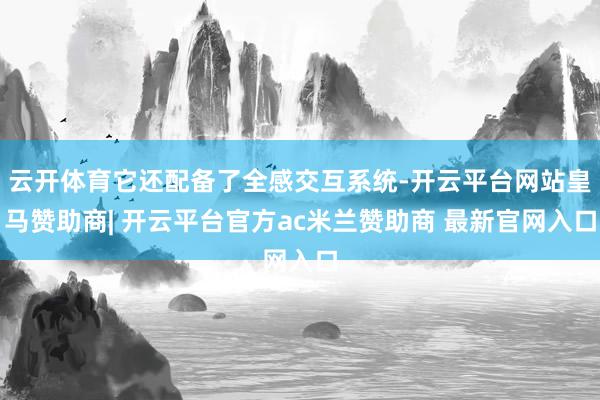 云开体育它还配备了全感交互系统-开云平台网站皇马赞助商| 开云平台官方ac米兰赞助商 最新官网入口
