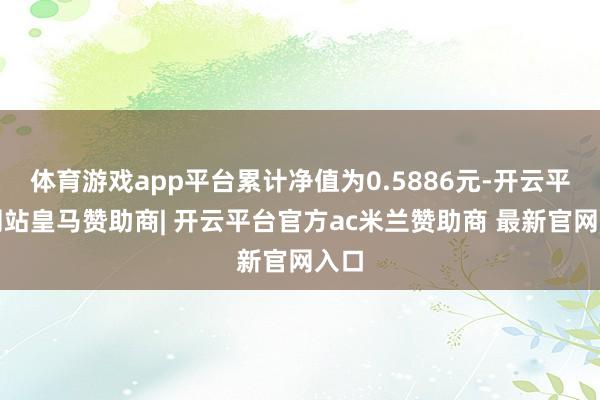 体育游戏app平台累计净值为0.5886元-开云平台网站皇马赞助商| 开云平台官方ac米兰赞助商 最新官网入口