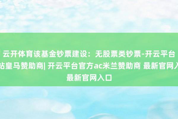 云开体育该基金钞票建设：无股票类钞票-开云平台网站皇马赞助商| 开云平台官方ac米兰赞助商 最新官网入口