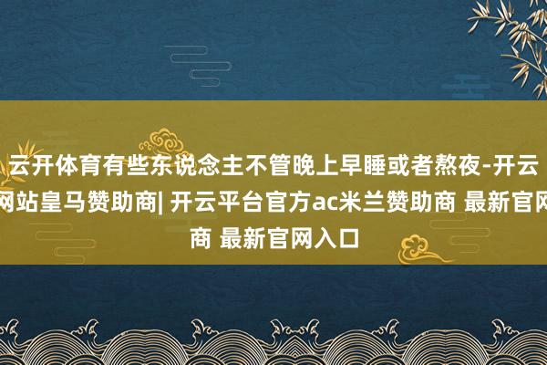 云开体育有些东说念主不管晚上早睡或者熬夜-开云平台网站皇马赞助商| 开云平台官方ac米兰赞助商 最新官网入口
