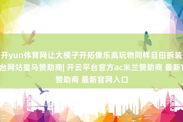 开yun体育网让大模子开拓像乐高玩物同样目田拆装-开云平台网站皇马赞助商| 开云平台官方ac米兰赞助商 最新官网入口