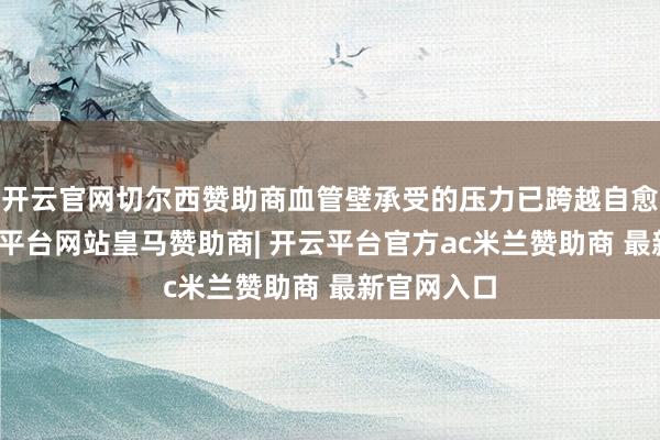 开云官网切尔西赞助商血管壁承受的压力已跨越自愈才略-开云平台网站皇马赞助商| 开云平台官方ac米兰赞助商 最新官网入口