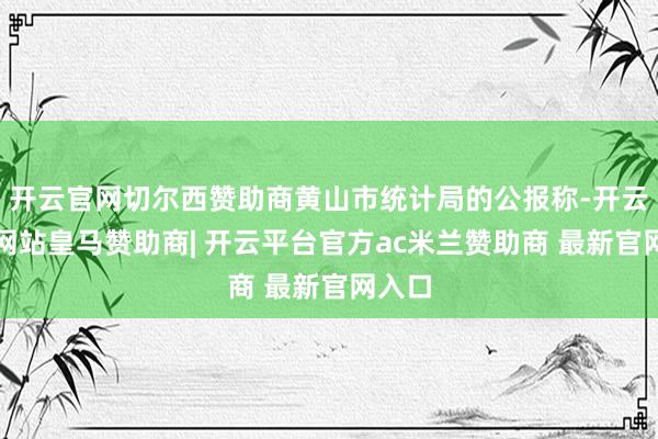 开云官网切尔西赞助商黄山市统计局的公报称-开云平台网站皇马赞助商| 开云平台官方ac米兰赞助商 最新官网入口