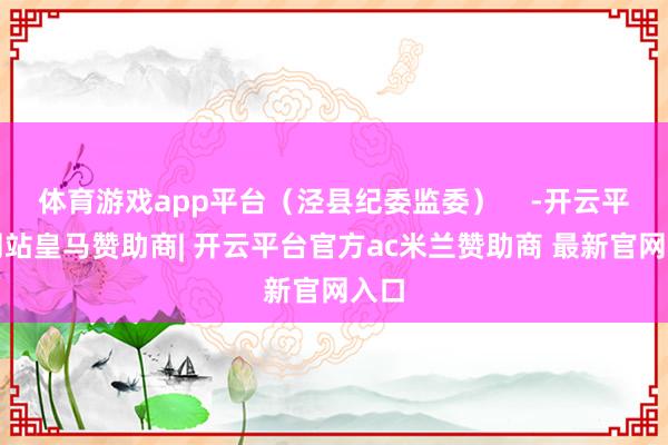 体育游戏app平台（泾县纪委监委）    -开云平台网站皇马赞助商| 开云平台官方ac米兰赞助商 最新官网入口