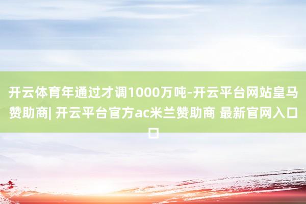 开云体育年通过才调1000万吨-开云平台网站皇马赞助商| 开云平台官方ac米兰赞助商 最新官网入口