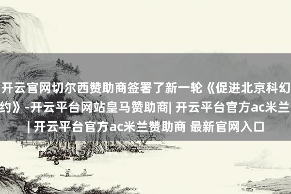 开云官网切尔西赞助商签署了新一轮《促进北京科幻产业发展计策配合条约》-开云平台网站皇马赞助商| 开云平台官方ac米兰赞助商 最新官网入口