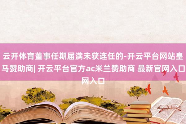 云开体育董事任期届满未获连任的-开云平台网站皇马赞助商| 开云平台官方ac米兰赞助商 最新官网入口