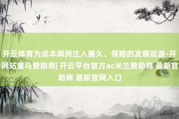 开云体育为成本阛阓注入握久、领略的发展能源-开云平台网站皇马赞助商| 开云平台官方ac米兰赞助商 最新官网入口