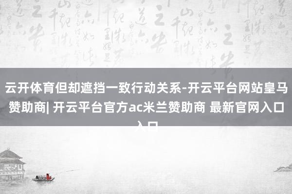 云开体育但却遮挡一致行动关系-开云平台网站皇马赞助商| 开云平台官方ac米兰赞助商 最新官网入口