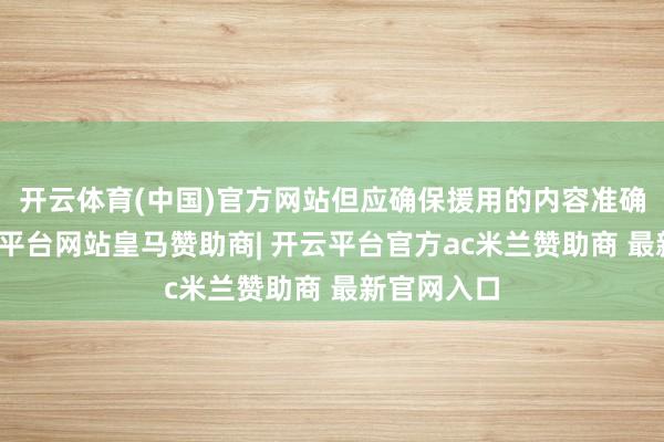 开云体育(中国)官方网站但应确保援用的内容准确无误-开云平台网站皇马赞助商| 开云平台官方ac米兰赞助商 最新官网入口