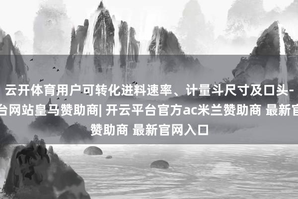 云开体育用户可转化进料速率、计量斗尺寸及口头-开云平台网站皇马赞助商| 开云平台官方ac米兰赞助商 最新官网入口