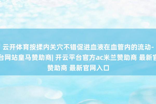 云开体育按揉内关穴不错促进血液在血管内的流动-开云平台网站皇马赞助商| 开云平台官方ac米兰赞助商 最新官网入口