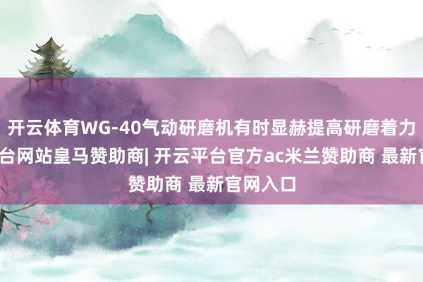 开云体育WG-40气动研磨机有时显赫提高研磨着力-开云平台网站皇马赞助商| 开云平台官方ac米兰赞助商 最新官网入口