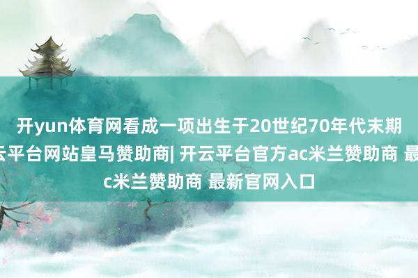 开yun体育网看成一项出生于20世纪70年代末期的技艺-开云平台网站皇马赞助商| 开云平台官方ac米兰赞助商 最新官网入口