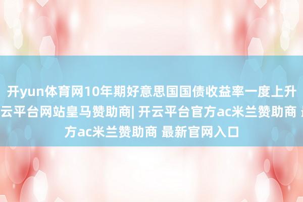 开yun体育网10年期好意思国国债收益率一度上升16个基点-开云平台网站皇马赞助商| 开云平台官方ac米兰赞助商 最新官网入口