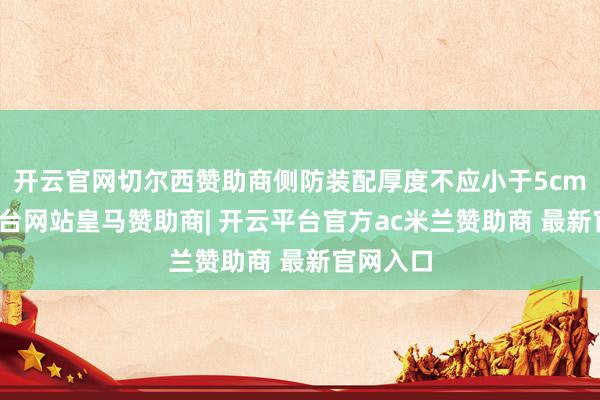 开云官网切尔西赞助商侧防装配厚度不应小于5cm-开云平台网站皇马赞助商| 开云平台官方ac米兰赞助商 最新官网入口