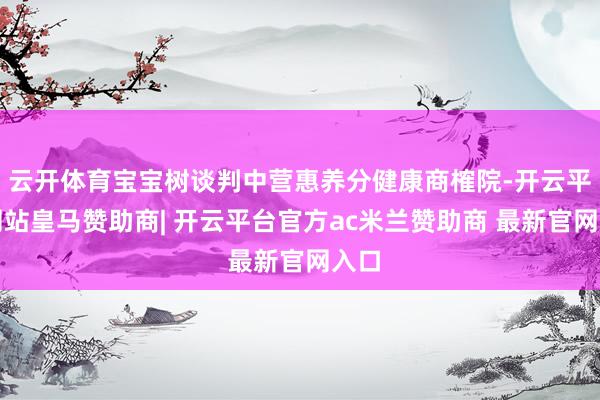 云开体育宝宝树谈判中营惠养分健康商榷院-开云平台网站皇马赞助商| 开云平台官方ac米兰赞助商 最新官网入口