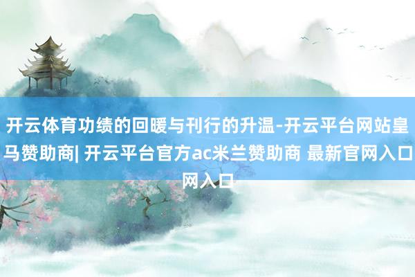 开云体育功绩的回暖与刊行的升温-开云平台网站皇马赞助商| 开云平台官方ac米兰赞助商 最新官网入口