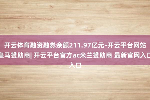 开云体育融资融券余额211.97亿元-开云平台网站皇马赞助商| 开云平台官方ac米兰赞助商 最新官网入口