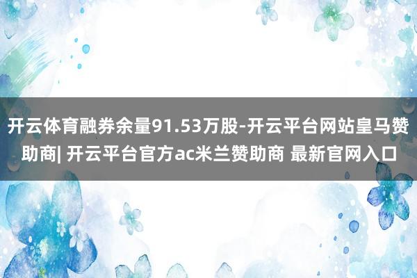 开云体育融券余量91.53万股-开云平台网站皇马赞助商| 开云平台官方ac米兰赞助商 最新官网入口