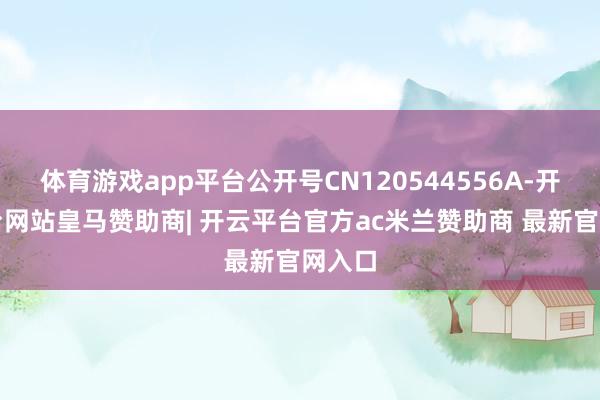 体育游戏app平台公开号CN120544556A-开云平台网站皇马赞助商| 开云平台官方ac米兰赞助商 最新官网入口