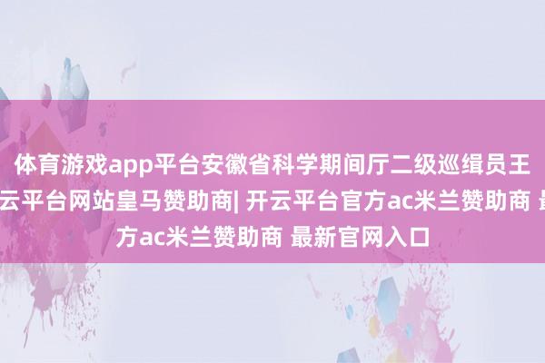 体育游戏app平台安徽省科学期间厅二级巡缉员王孟忠暗示-开云平台网站皇马赞助商| 开云平台官方ac米兰赞助商 最新官网入口