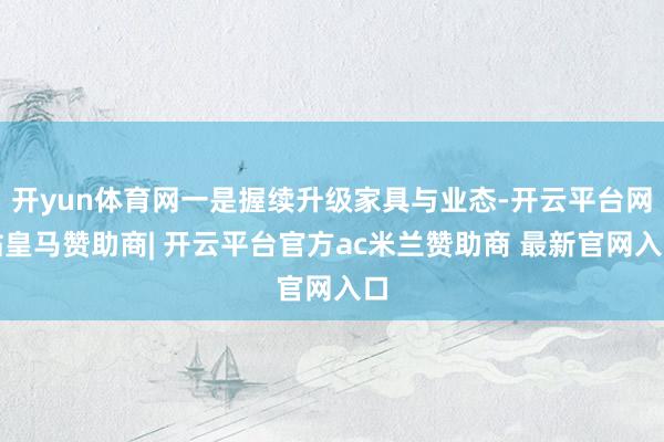 开yun体育网一是握续升级家具与业态-开云平台网站皇马赞助商| 开云平台官方ac米兰赞助商 最新官网入口