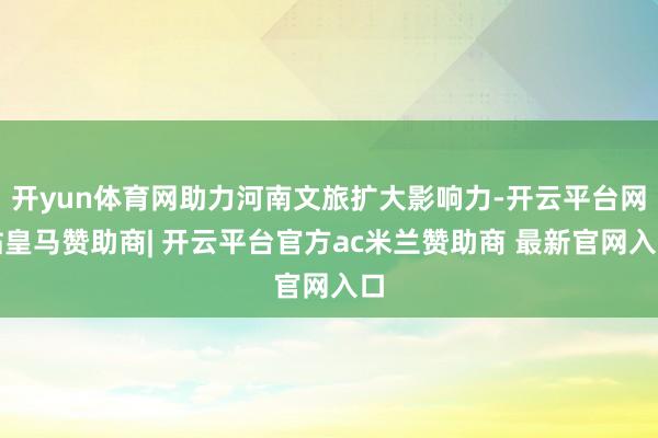 开yun体育网助力河南文旅扩大影响力-开云平台网站皇马赞助商| 开云平台官方ac米兰赞助商 最新官网入口