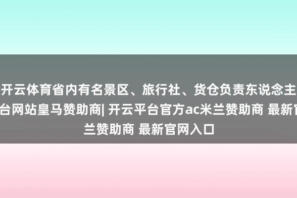 开云体育省内有名景区、旅行社、货仓负责东说念主-开云平台网站皇马赞助商| 开云平台官方ac米兰赞助商 最新官网入口