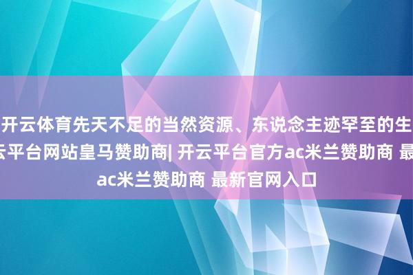 开云体育先天不足的当然资源、东说念主迹罕至的生活环境-开云平台网站皇马赞助商| 开云平台官方ac米兰赞助商 最新官网入口