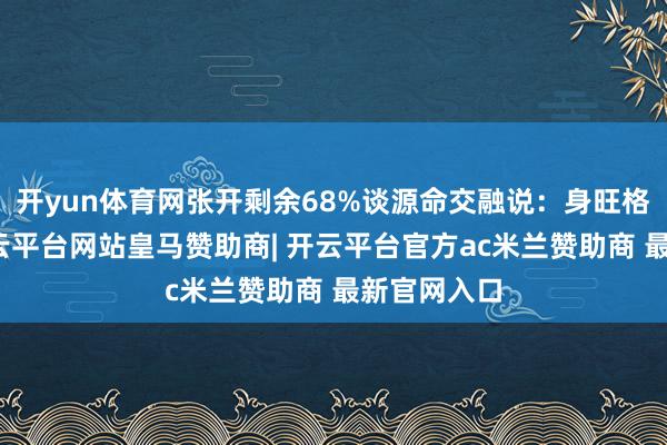 开yun体育网张开剩余68%谈源命交融说：身旺格的八字-开云平台网站皇马赞助商| 开云平台官方ac米兰赞助商 最新官网入口
