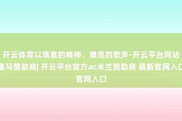 开云体育以填塞的精神、嘹亮的歌声-开云平台网站皇马赞助商| 开云平台官方ac米兰赞助商 最新官网入口