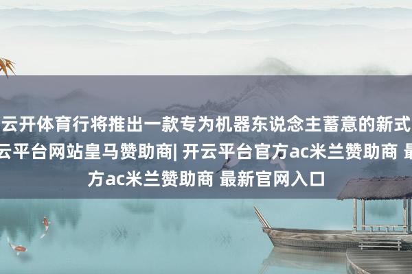 云开体育行将推出一款专为机器东说念主蓄意的新式“大脑”-开云平台网站皇马赞助商| 开云平台官方ac米兰赞助商 最新官网入口