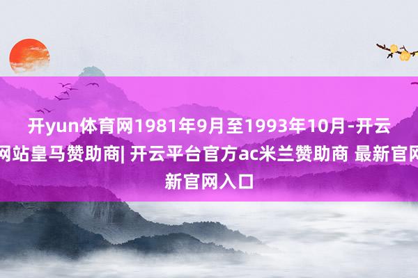 开yun体育网1981年9月至1993年10月-开云平台网站皇马赞助商| 开云平台官方ac米兰赞助商 最新官网入口