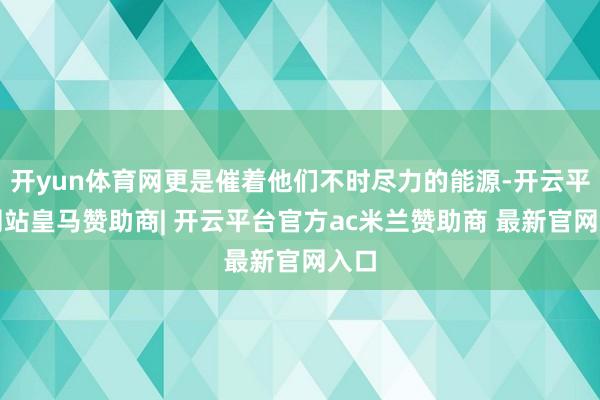 开yun体育网更是催着他们不时尽力的能源-开云平台网站皇马赞助商| 开云平台官方ac米兰赞助商 最新官网入口