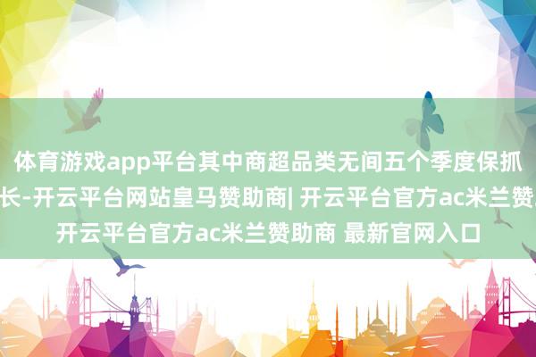 体育游戏app平台其中商超品类无间五个季度保抓收入同比双位数增长-开云平台网站皇马赞助商| 开云平台官方ac米兰赞助商 最新官网入口