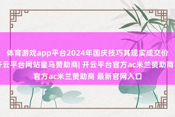 体育游戏app平台2024年国庆技巧其现实成交价仅为304元-开云平台网站皇马赞助商| 开云平台官方ac米兰赞助商 最新官网入口