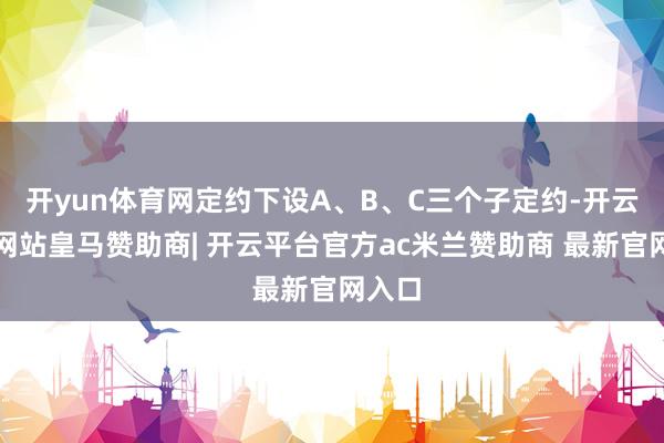 开yun体育网定约下设A、B、C三个子定约-开云平台网站皇马赞助商| 开云平台官方ac米兰赞助商 最新官网入口
